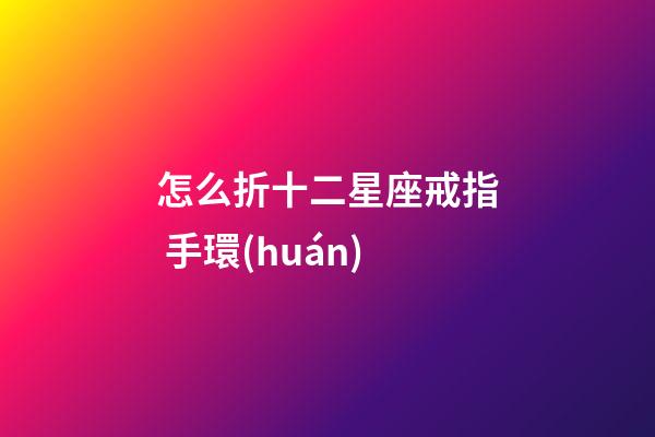 怎么折十二星座戒指 手環(huán)-第1張-星座運(yùn)勢(shì)-玄機(jī)派